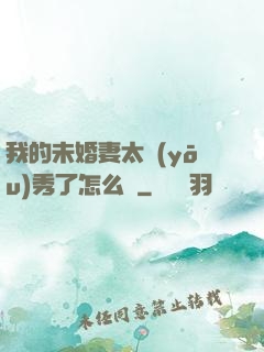我的未婚妻太優(yōu)秀了怎么辦