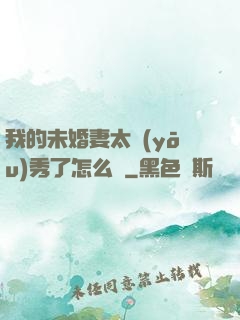 我的未婚妻太優(yōu)秀了怎么辦