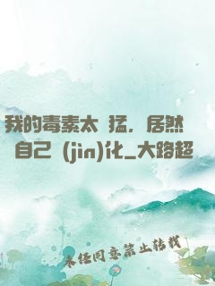 我的毒素太兇猛，居然會自己進(jìn)化