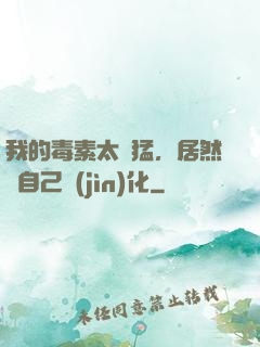 我的毒素太兇猛，居然會自己進(jìn)化