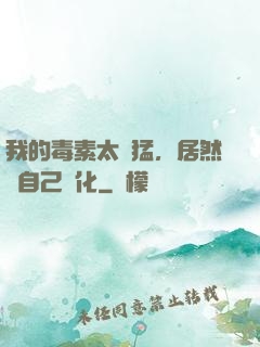 我的毒素太兇猛，居然會自己進化