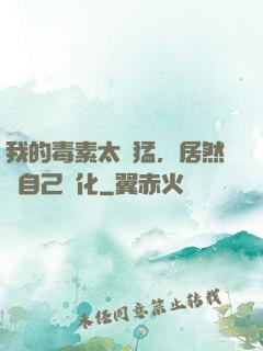 我的毒素太兇猛，居然會自己進化