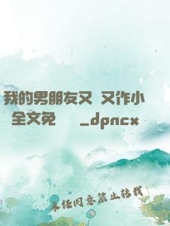 我的男朋友又嬌又作小說全文免費閱讀