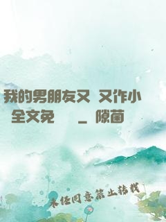 我的男朋友又嬌又作小說全文免費閱讀