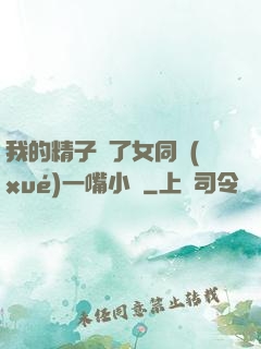 我的精子噴了女同學(xué)一嘴小說