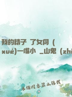 我的精子噴了女同學(xué)一嘴小說