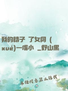 我的精子噴了女同學(xué)一嘴小說