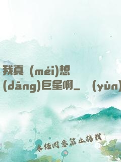 我真沒(méi)想當(dāng)巨星啊