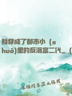 我穿成了都市小說(shuō)里的反派富二代