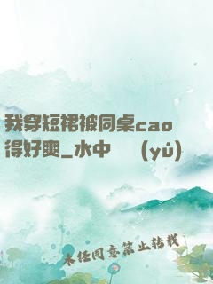 我穿短裙被同桌cao得好爽