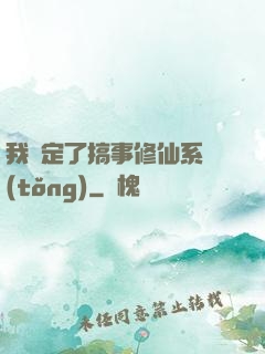 我綁定了搞事修仙系統(tǒng)
