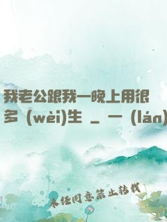 我老公跟我一晚上用很多衛(wèi)生紙