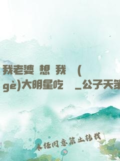 我老婆總想讓我這個(gè)大明星吃軟飯
