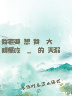 我老婆總想讓我這個大明星吃軟飯