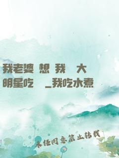 我老婆總想讓我這個大明星吃軟飯