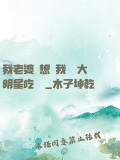我老婆總想讓我這個大明星吃軟飯