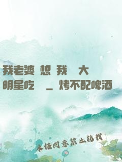 我老婆總想讓我這個大明星吃軟飯