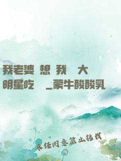 我老婆總想讓我這個大明星吃軟飯