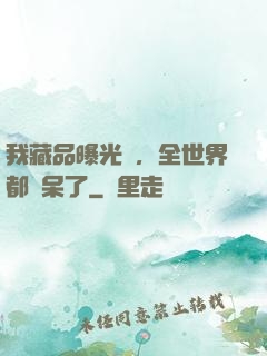 我藏品曝光時，全世界都驚呆了