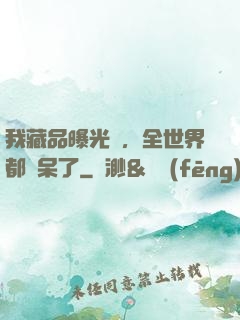 我藏品曝光時，全世界都驚呆了