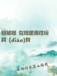 我被捆綁在班里用性玩具調(diào)教
