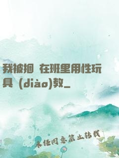 我被捆綁在班里用性玩具調(diào)教