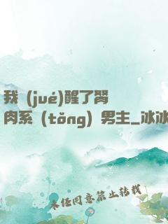 我覺(jué)醒了胬肉系統(tǒng)雙男主
