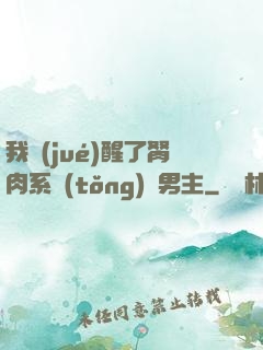 我覺(jué)醒了胬肉系統(tǒng)雙男主