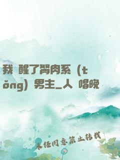 我覺醒了胬肉系統(tǒng)雙男主