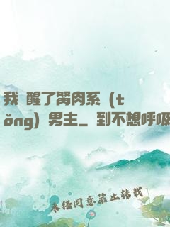 我覺醒了胬肉系統(tǒng)雙男主