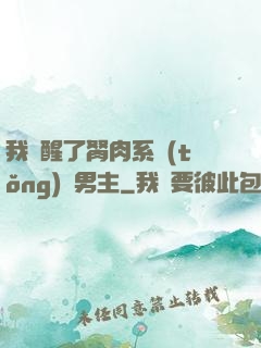 我覺醒了胬肉系統(tǒng)雙男主