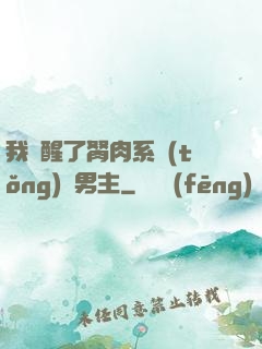 我覺醒了胬肉系統(tǒng)雙男主