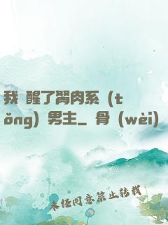 我覺醒了胬肉系統(tǒng)雙男主