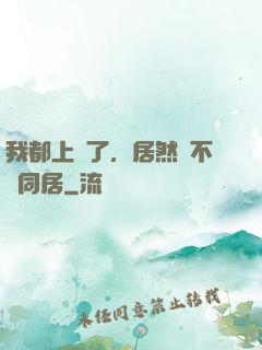 我都上門了，居然還不許同居