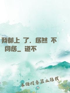 我都上門了，居然還不許同居