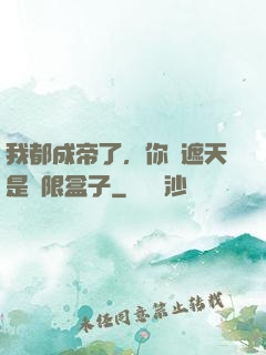 我都成帝了，你說遮天是無限盒子
