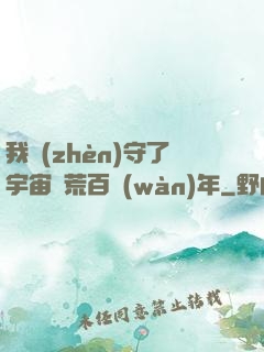 我鎮(zhèn)守了宇宙邊荒百萬(wàn)年