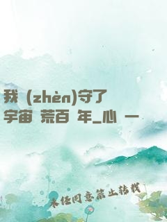 我鎮(zhèn)守了宇宙邊荒百萬年