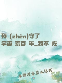 我鎮(zhèn)守了宇宙邊荒百萬年