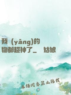我養(yǎng)的寵物都超神了