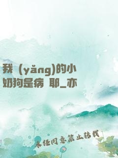 我養(yǎng)的小奶狗是病嬌耶