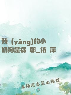 我養(yǎng)的小奶狗是病嬌耶