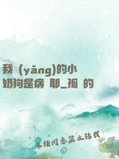 我養(yǎng)的小奶狗是病嬌耶