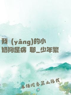 我養(yǎng)的小奶狗是病嬌耶