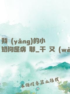 我養(yǎng)的小奶狗是病嬌耶