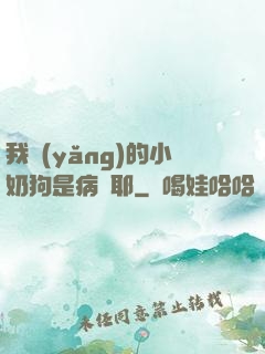 我養(yǎng)的小奶狗是病嬌耶