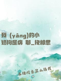 我養(yǎng)的小奶狗是病嬌耶