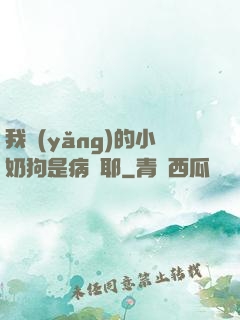 我養(yǎng)的小奶狗是病嬌耶