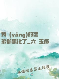 我養(yǎng)的徒弟都黑化了