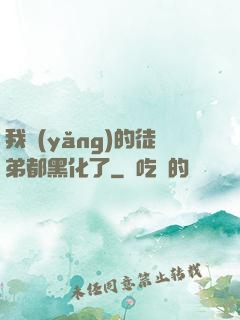 我養(yǎng)的徒弟都黑化了